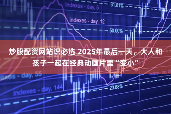 炒股配资网站识必选 2025年最后一天，大人和孩子一起在经典动画片里“变小”