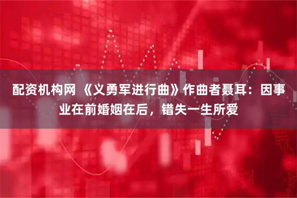 配资机构网 《义勇军进行曲》作曲者聂耳：因事业在前婚姻在后，错失一生所爱