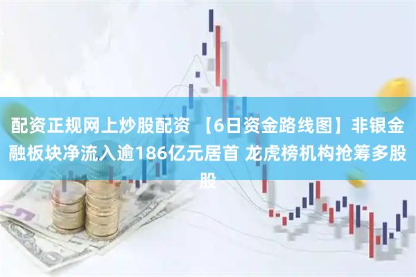 配资正规网上炒股配资 【6日资金路线图】非银金融板块净流入逾186亿元居首 龙虎榜机构抢筹多股