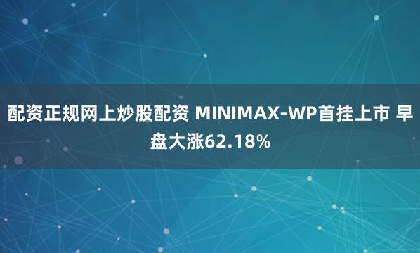 配资正规网上炒股配资 MINIMAX-WP首挂上市 早盘大涨62.18%