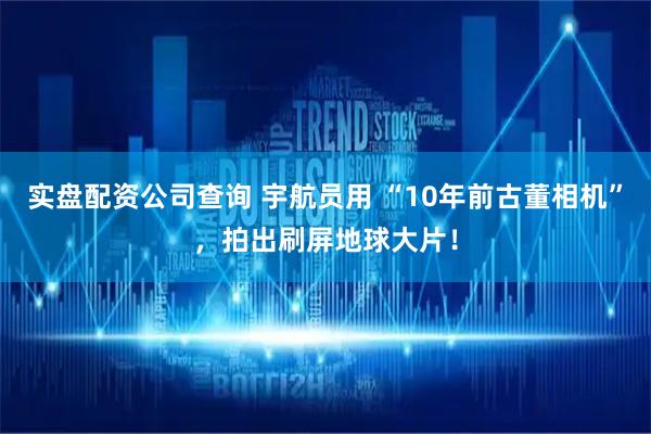 实盘配资公司查询 宇航员用 “10年前古董相机”，拍出刷屏地球大片！