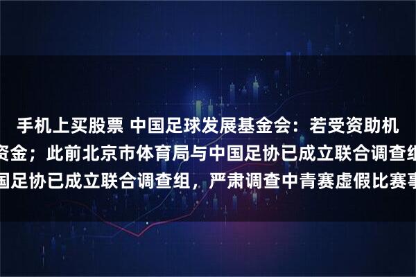手机上买股票 中国足球发展基金会：若受资助机构踢假球，将追回全部资金；此前北京市体育局与中国足协已成立联合调查组，严肃调查中青赛虚假比赛事件