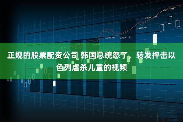正规的股票配资公司 韩国总统怒了，转发抨击以色列虐杀儿童的视频